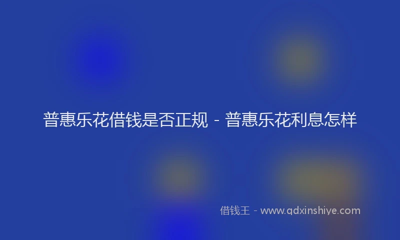 普惠乐花借钱是否正规 - 普惠乐花利息怎样