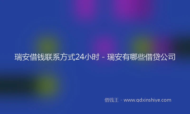 瑞安借钱联系方式24小时 - 瑞安有哪些借贷公司