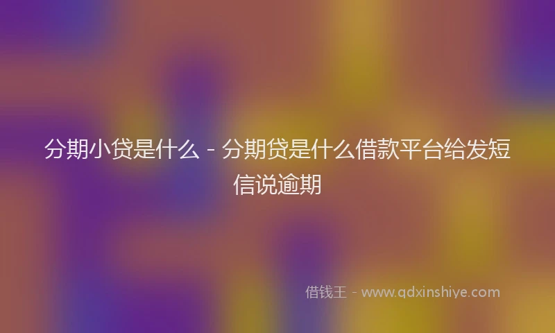 分期小贷是什么 - 分期贷是什么借款平台给发短信说逾期