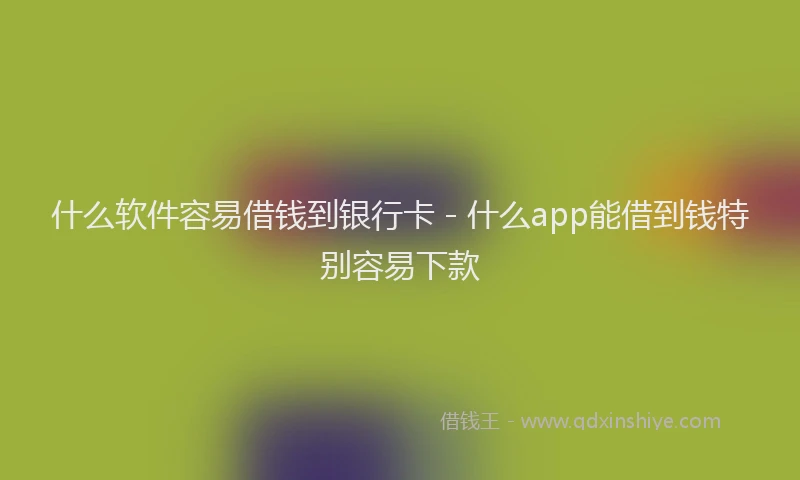 什么软件容易借钱到银行卡 - 什么app能借到钱特别容易下款