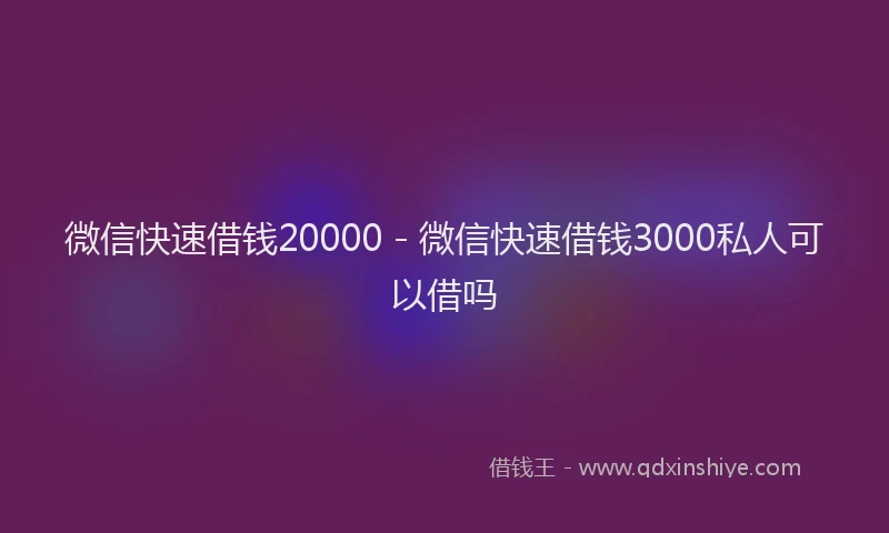 微信快速借钱20000 - 微信快速借钱3000私人可以借吗