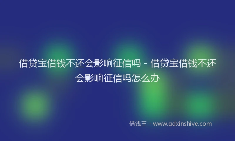 借贷宝借钱不还会影响征信吗 - 借贷宝借钱不还会影响征信吗怎么办