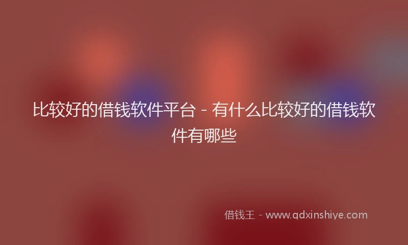 比较好的借钱软件平台 - 有什么比较好的借钱软件有哪些