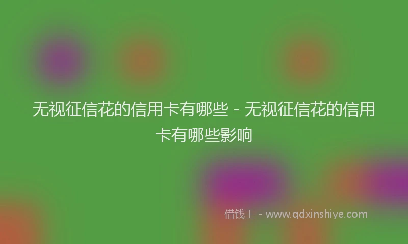 无视征信花的信用卡有哪些 - 无视征信花的信用卡有哪些影响