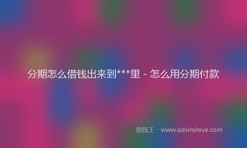 分期怎么借钱出来到***里 - 怎么用分期付款