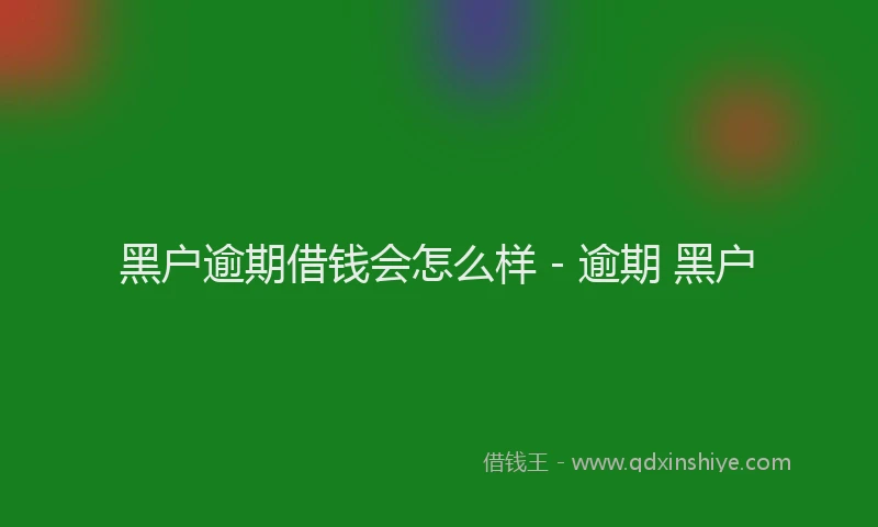 黑户逾期借钱会怎么样 - 逾期 黑户