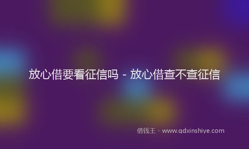 放心借要看征信吗 - 放心借查不查征信