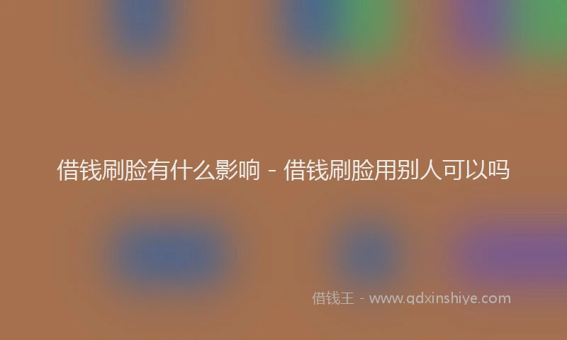 借钱刷脸有什么影响 - 借钱刷脸用别人可以吗