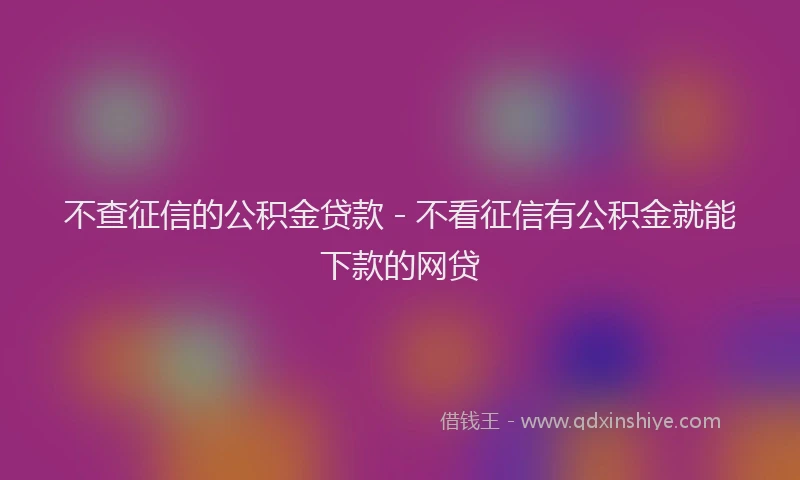 不查征信的公积金贷款 - 不看征信有公积金就能下款的网贷