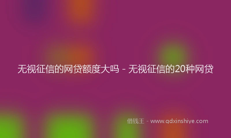 无视征信的网贷额度大吗 - 无视征信的20种网贷