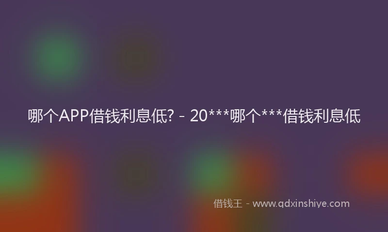 哪个APP借钱利息低? - 20***哪个***借钱利息低
