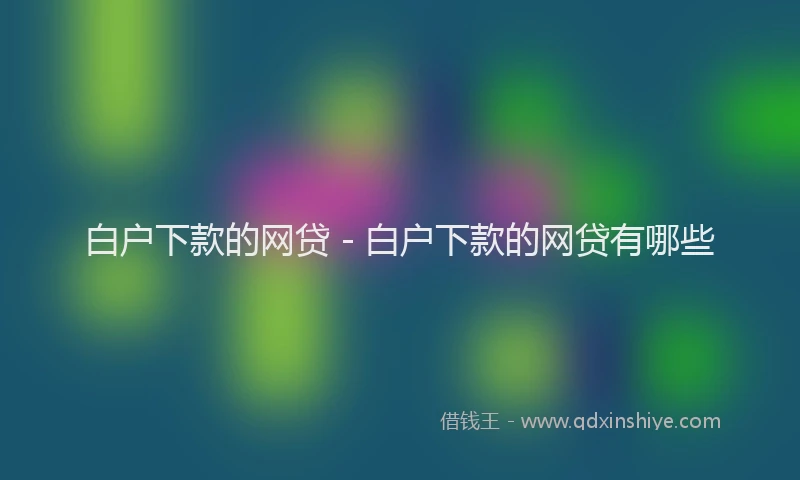 白户下款的网贷 - 白户下款的网贷有哪些