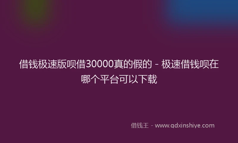 借钱极速版呗借30000真的假的 - 极速借钱呗在哪个平台可以下载