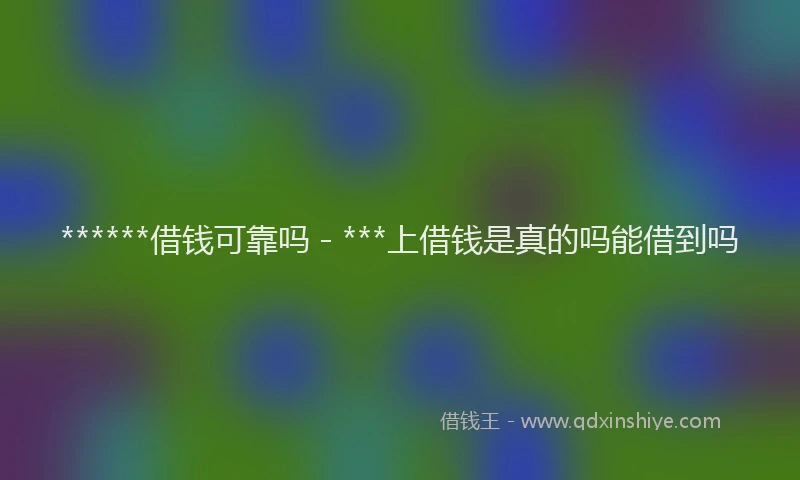 ******借钱可靠吗 - ***上借钱是真的吗能借到吗