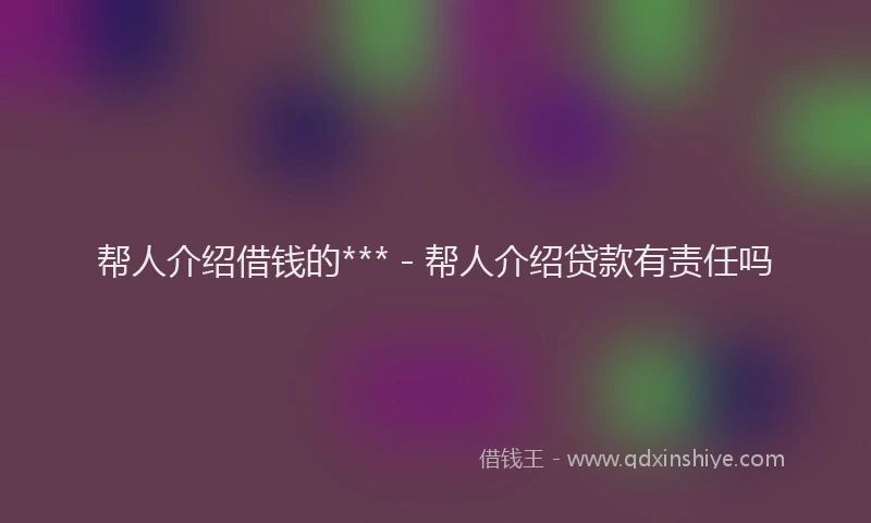 帮人介绍借钱的*** - 帮人介绍贷款有责任吗