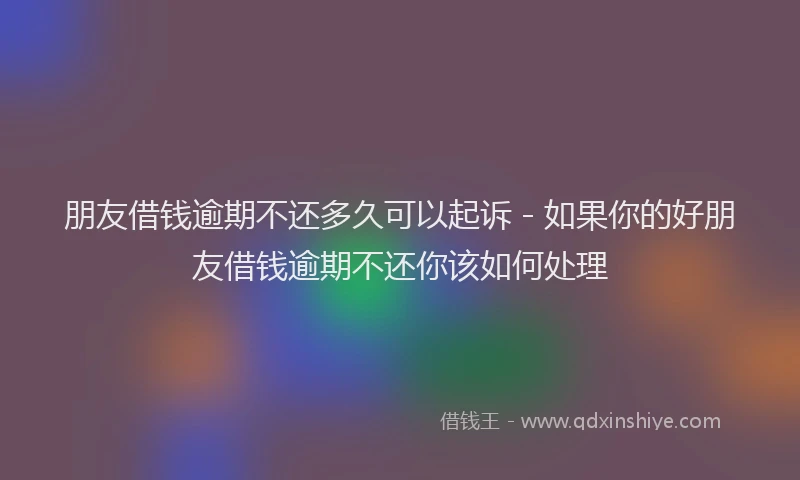 朋友借钱逾期不还多久可以起诉 - 如果你的好朋友借钱逾期不还你该如何处理