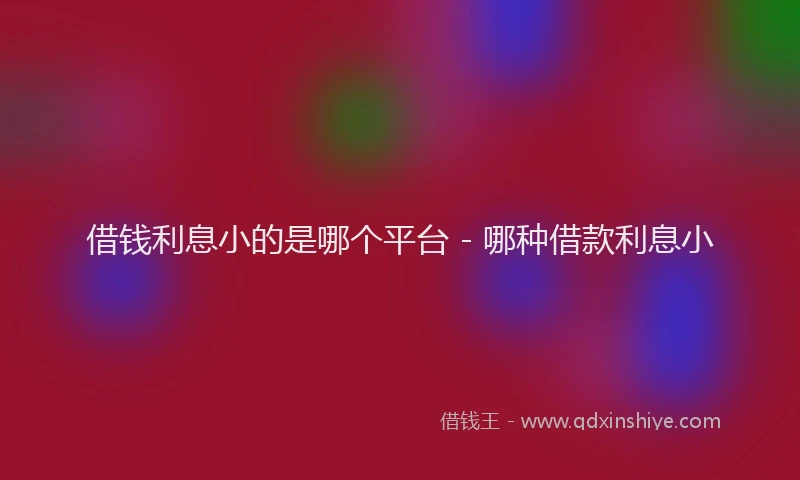 借钱利息小的是哪个平台 - 哪种借款利息小