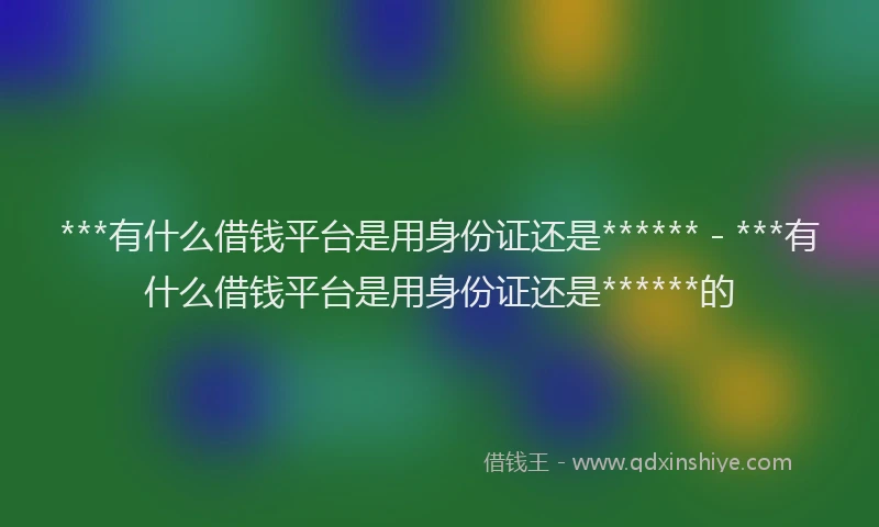 ***有什么借钱平台是用身份证还是****** - ***有什么借钱平台是用身份证还是******的