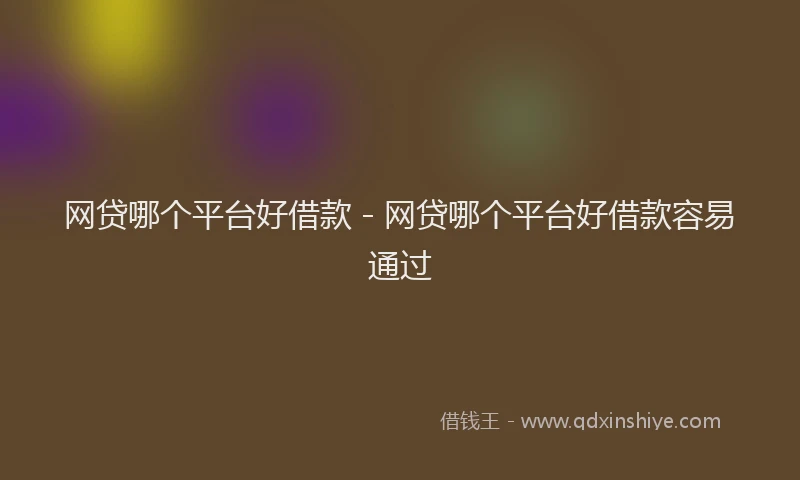 网贷哪个平台好借款 - 网贷哪个平台好借款容易通过