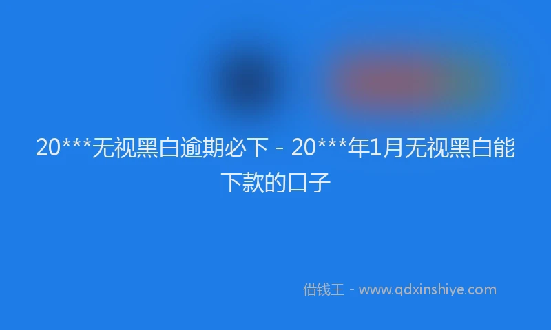 20***无视黑白逾期必下 - 20***年1月无视黑白能下款的口子