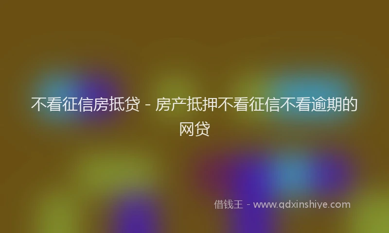 不看征信房抵贷 - 房产抵押不看征信不看逾期的网贷