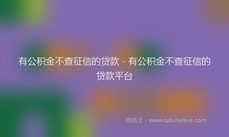 有公积金不查征信的贷款 - 有公积金不查征信的贷款平台