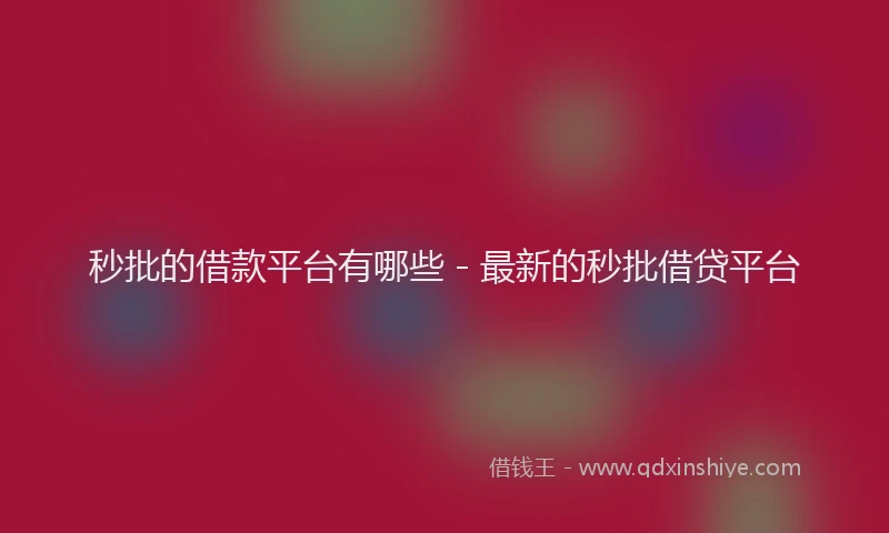 秒批的借款平台有哪些 - 最新的秒批借贷平台