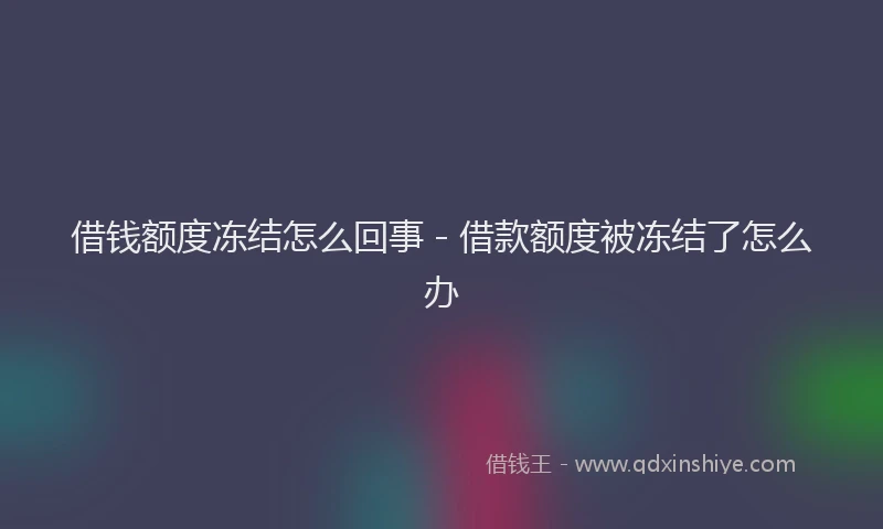 借钱额度冻结怎么回事 - 借款额度被冻结了怎么办