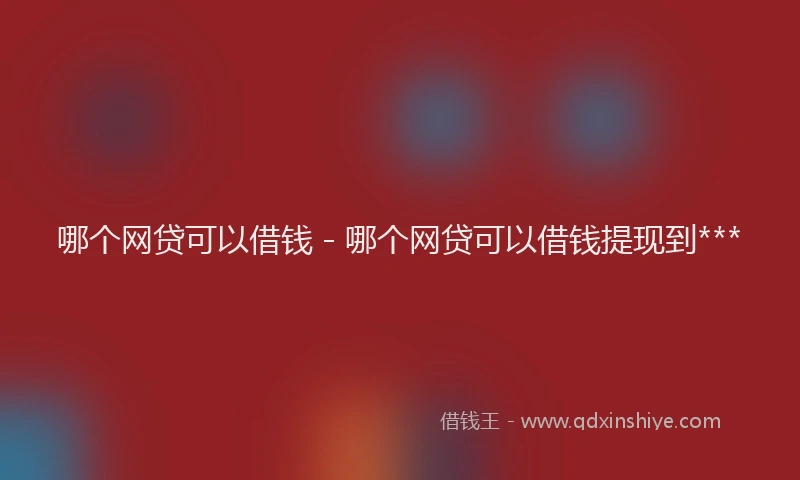 哪个网贷可以借钱 - 哪个网贷可以借钱提现到***