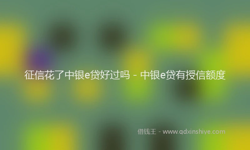 征信花了中银e贷好过吗 - 中银e贷有授信额度