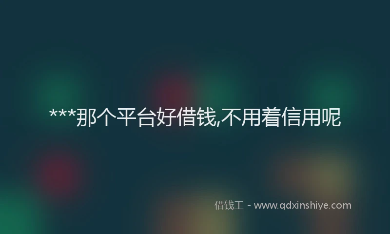 ***那个平台好借钱,不用着信用呢
