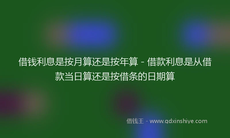 借钱利息是按月算还是按年算 - 借款利息是从借款当日算还是按借条的日期算