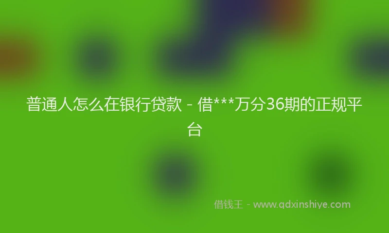 普通人怎么在银行贷款 - 借***万分36期的正规平台