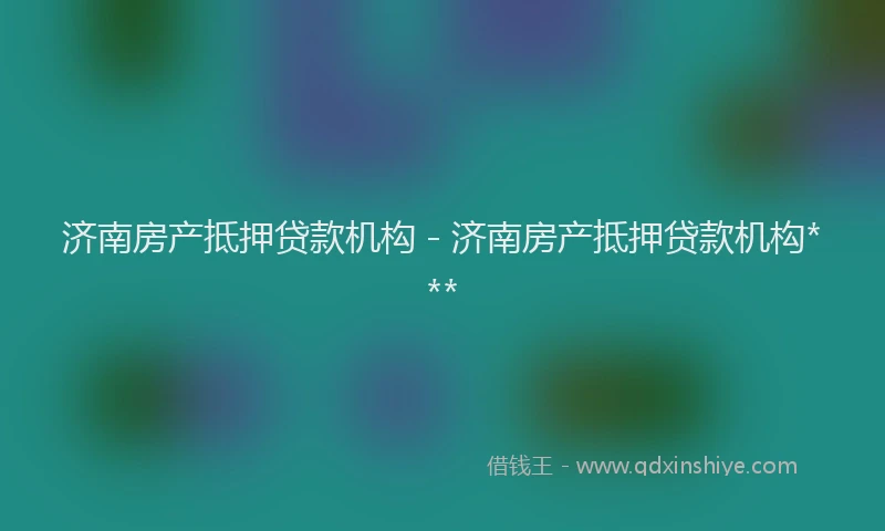 济南房产抵押贷款机构 - 济南房产抵押贷款机构***