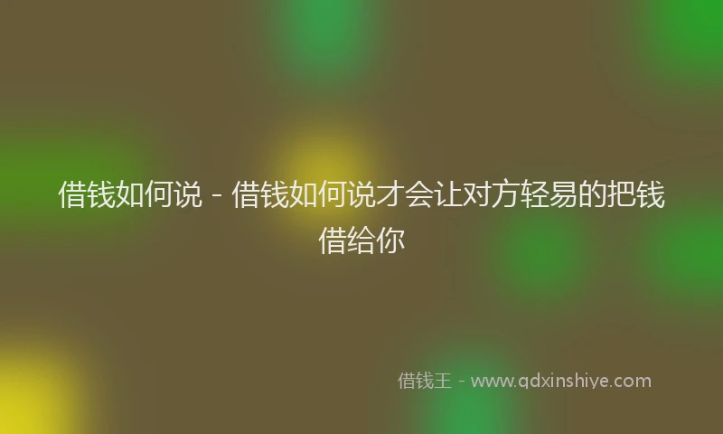 借钱如何说 - 借钱如何说才会让对方轻易的把钱借给你