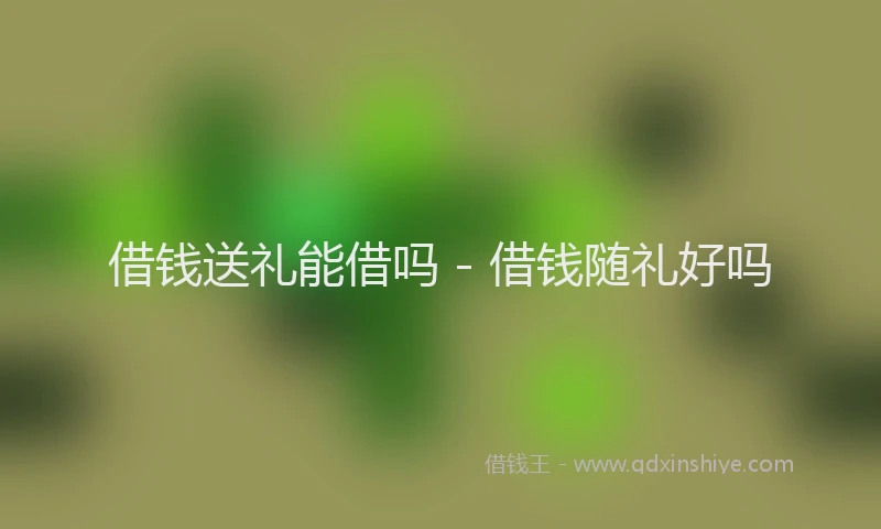 借钱送礼能借吗 - 借钱随礼好吗