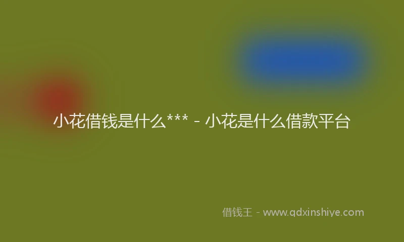 小花借钱是什么*** - 小花是什么借款平台