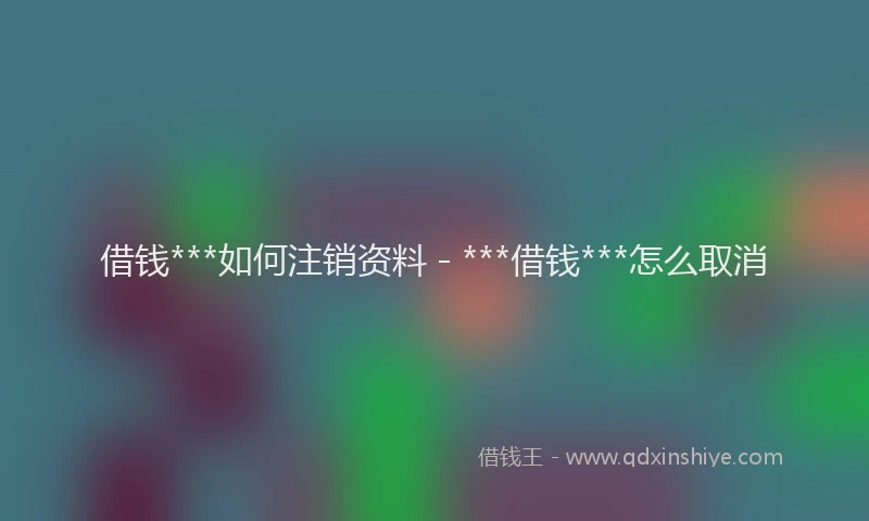 借钱***如何注销资料 - ***借钱***怎么取消