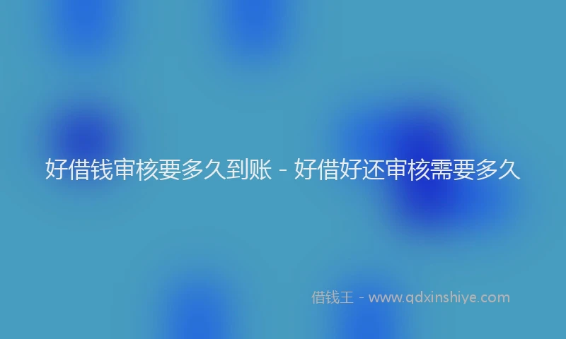 好借钱审核要多久到账 - 好借好还审核需要多久