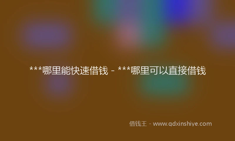 ***哪里能快速借钱 - ***哪里可以直接借钱