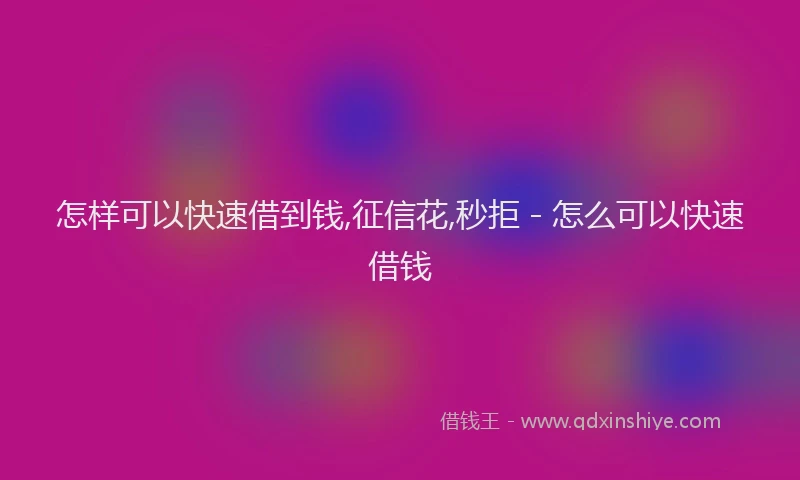 怎样可以快速借到钱,征信花,秒拒 - 怎么可以快速借钱