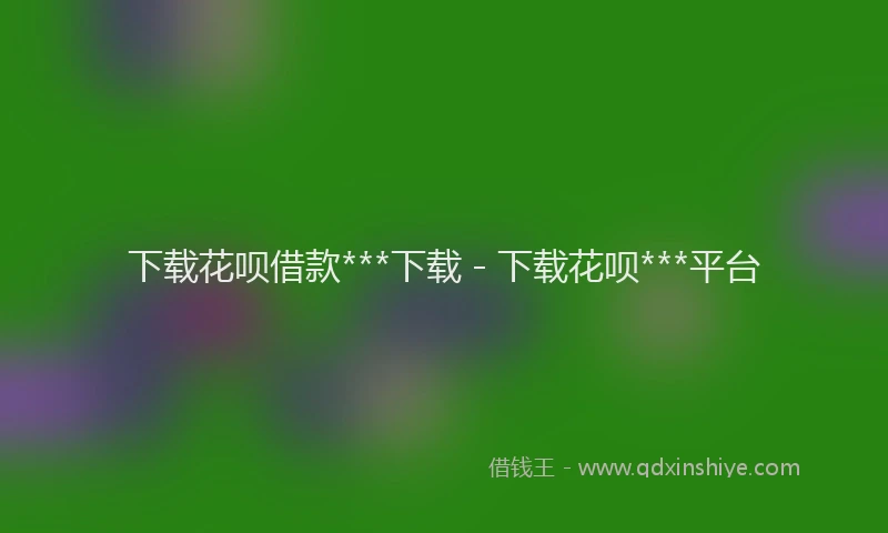 下载花呗借款***下载 - 下载花呗***平台