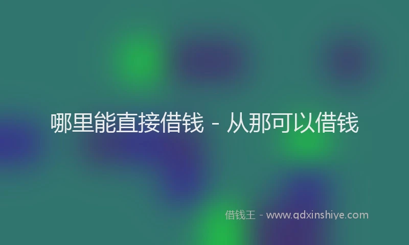 哪里能直接借钱 - 从那可以借钱