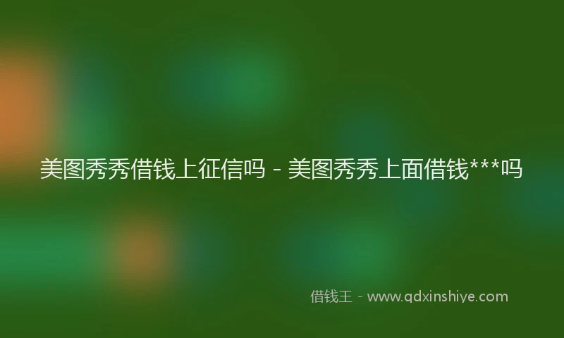 美图秀秀借钱上征信吗 - 美图秀秀上面借钱***吗