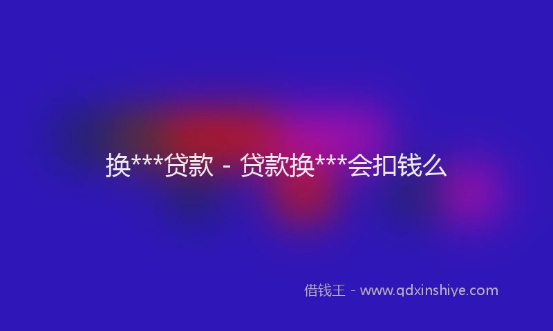 换***贷款 - 贷款换***会扣钱么