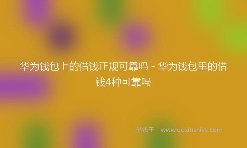 华为钱包上的借钱正规可靠吗 - 华为钱包里的借钱4种可靠吗