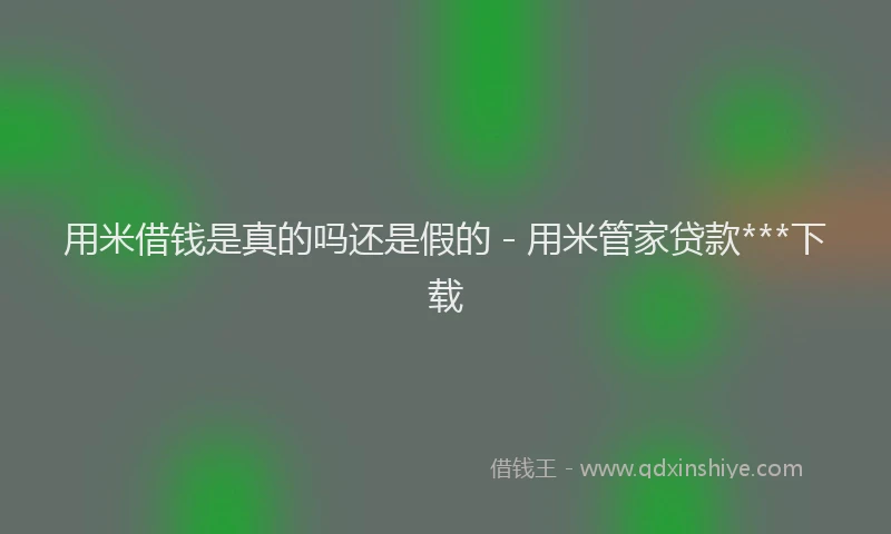 用米借钱是真的吗还是假的 - 用米管家贷款***下载