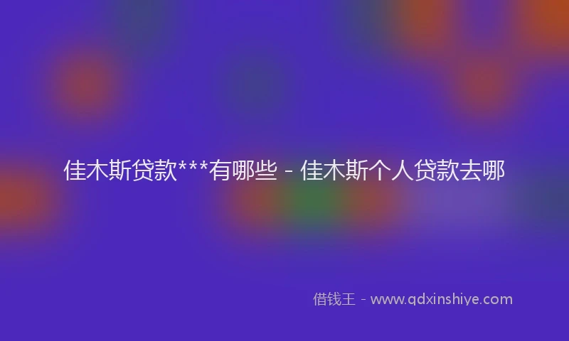 佳木斯贷款***有哪些 - 佳木斯个人贷款去哪