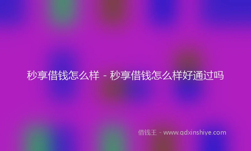 秒享借钱怎么样 - 秒享借钱怎么样好通过吗