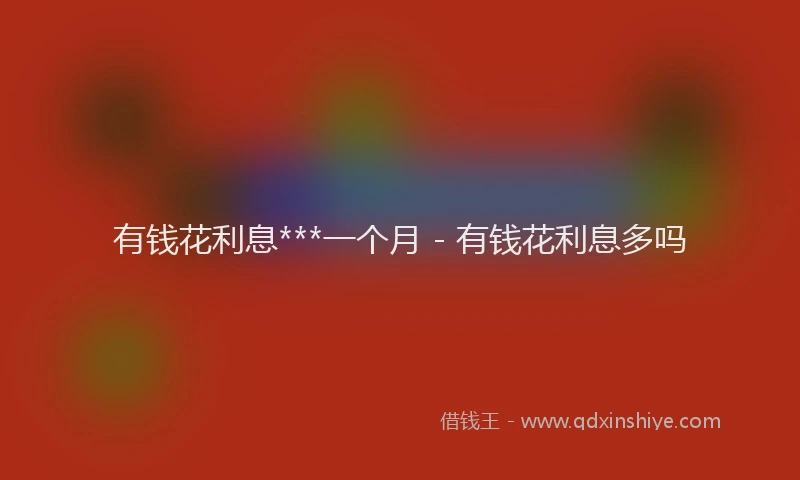 有钱花利息***一个月 - 有钱花利息多吗